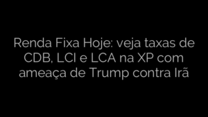 ​Renda Fixa Hoje: veja taxas de CDB, LCI e LCA na XP com ameaça de Trump contra Irã 